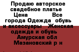 Продаю авторское свадебное платье › Цена ­ 14 400 - Все города Одежда, обувь и аксессуары » Женская одежда и обувь   . Амурская обл.,Мазановский р-н